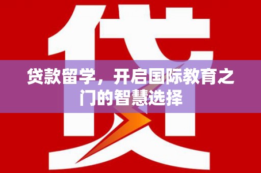 凉州贷款留学，开启国际教育之门的智慧选择
