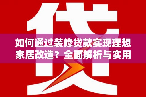 凉州如何通过装修贷款实现理想家居改造？全面解析与实用指南