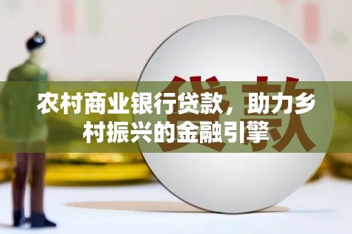凉州农村商业银行贷款，助力乡村振兴的金融引擎
