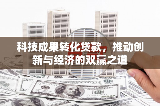 凉州科技成果转化贷款，推动创新与经济的双赢之道