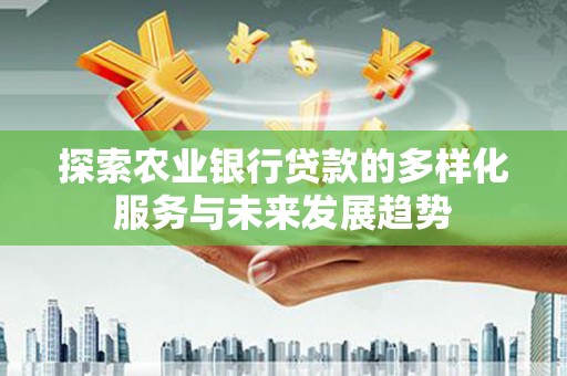 凉州探索农业银行贷款的多样化服务与未来发展趋势