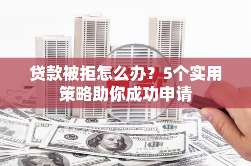 凉州贷款被拒怎么办？5个实用策略助你成功申请