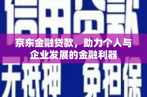 凉州京东金融贷款，助力个人与企业发展的金融利器