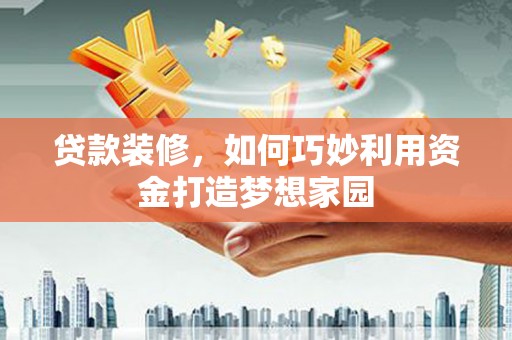 凉州贷款装修，如何巧妙利用资金打造梦想家园