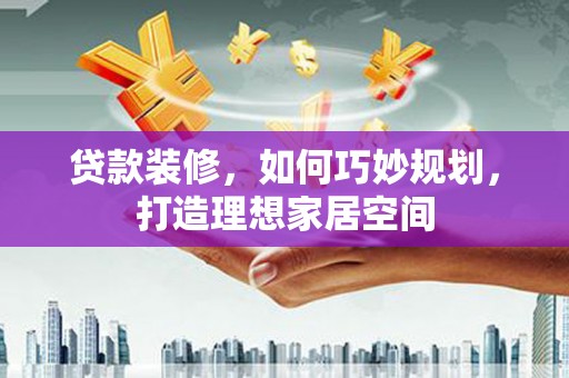 凉州贷款装修，如何巧妙规划，打造理想家居空间