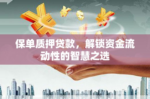 凉州保单质押贷款，解锁资金流动性的智慧之选