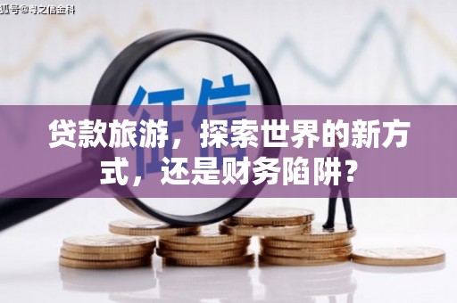 凉州贷款旅游，探索世界的新方式，还是财务陷阱？