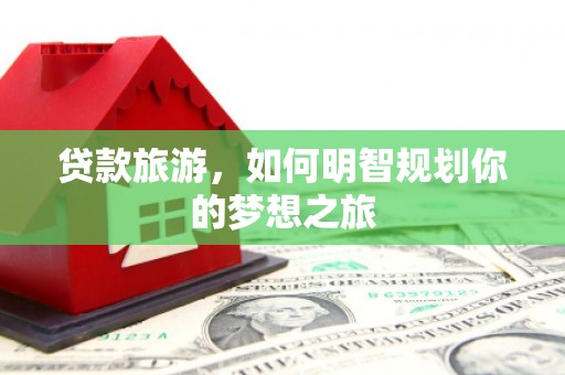 凉州贷款旅游，如何明智规划你的梦想之旅