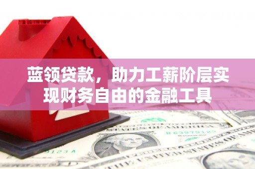 凉州蓝领贷款，助力工薪阶层实现财务自由的金融工具