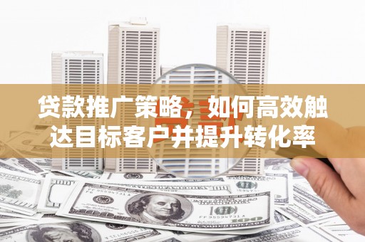凉州贷款推广策略，如何高效触达目标客户并提升转化率