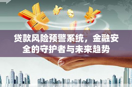 凉州贷款风险预警系统，金融安全的守护者与未来趋势