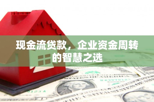 凉州现金流贷款，企业资金周转的智慧之选