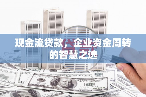 凉州现金流贷款，企业资金周转的智慧之选