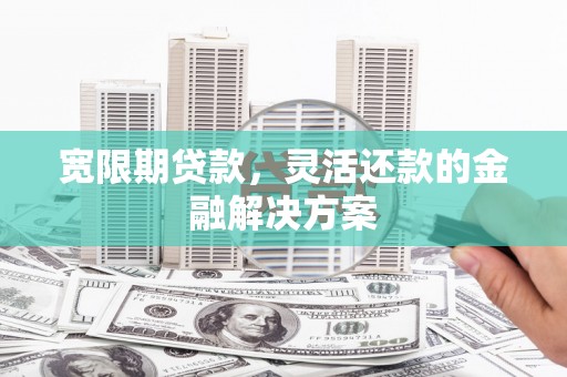 凉州宽限期贷款，灵活还款的金融解决方案