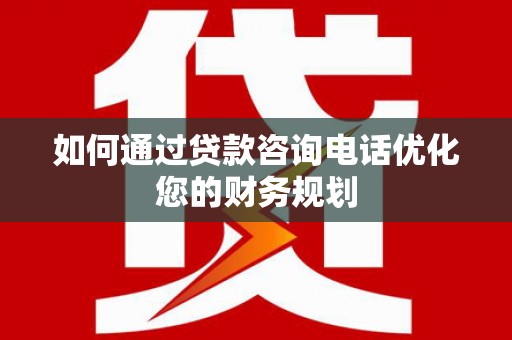 凉州如何通过贷款咨询电话优化您的财务规划
