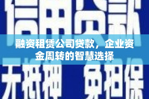 凉州融资租赁公司贷款，企业资金周转的智慧选择
