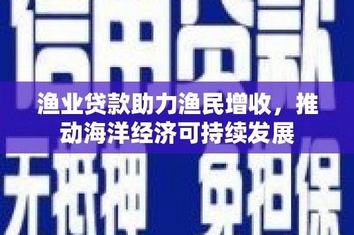 凉州渔业贷款助力渔民增收，推动海洋经济可持续发展