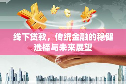 凉州线下贷款，传统金融的稳健选择与未来展望