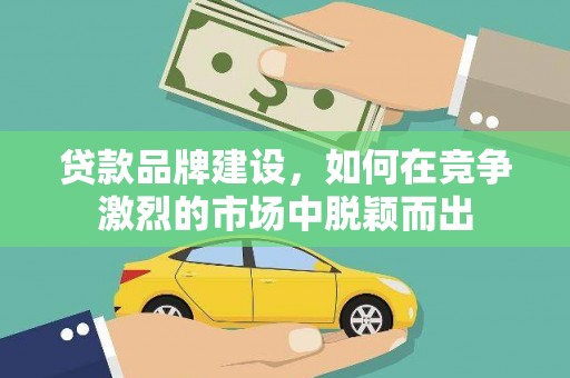 凉州贷款品牌建设，如何在竞争激烈的市场中脱颖而出