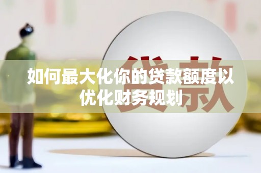 凉州如何最大化你的贷款额度以优化财务规划