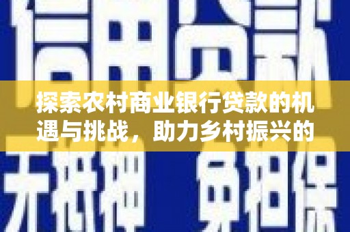 凉州探索农村商业银行贷款的机遇与挑战，助力乡村振兴的金融引擎