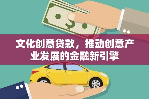 凉州文化创意贷款，推动创意产业发展的金融新引擎