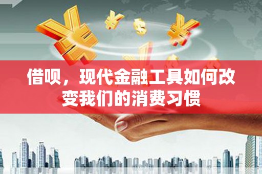 凉州借呗，现代金融工具如何改变我们的消费习惯
