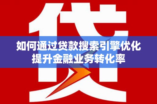 凉州如何通过贷款搜索引擎优化提升金融业务转化率