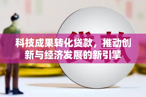 凉州科技成果转化贷款，推动创新与经济发展的新引擎