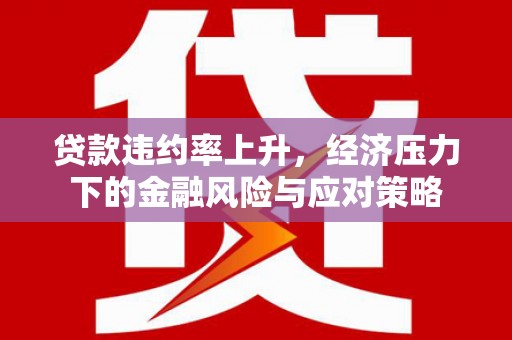 凉州贷款违约率上升，经济压力下的金融风险与应对策略