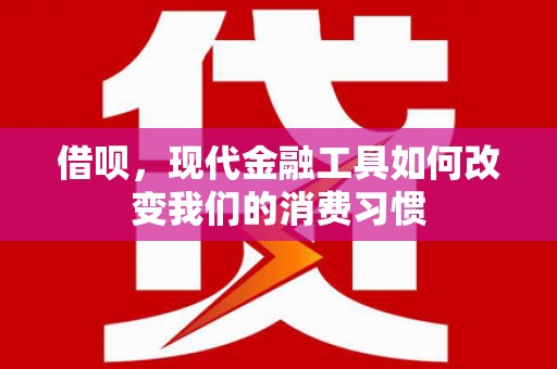 凉州借呗，现代金融工具如何改变我们的消费习惯