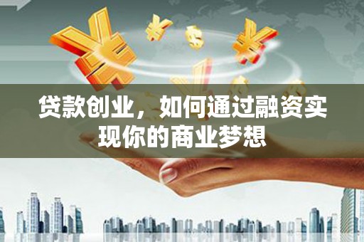 凉州贷款创业，如何通过融资实现你的商业梦想