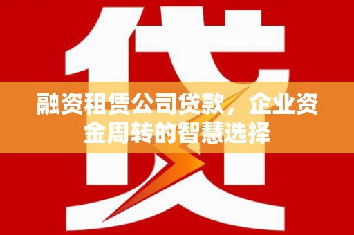 凉州融资租赁公司贷款，企业资金周转的智慧选择