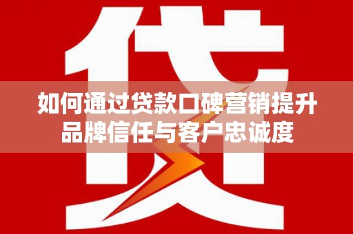 凉州如何通过贷款口碑营销提升品牌信任与客户忠诚度