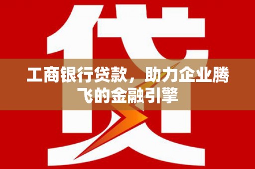 凉州工商银行贷款，助力企业腾飞的金融引擎