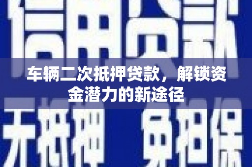 凉州车辆二次抵押贷款，解锁资金潜力的新途径