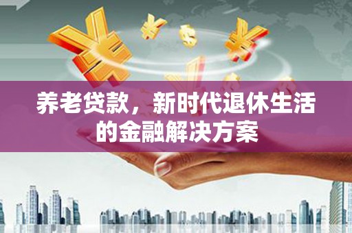 凉州养老贷款，新时代退休生活的金融解决方案
