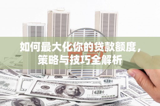 凉州如何最大化你的贷款额度，策略与技巧全解析