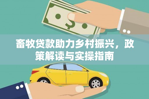 凉州畜牧贷款助力乡村振兴，政策解读与实操指南