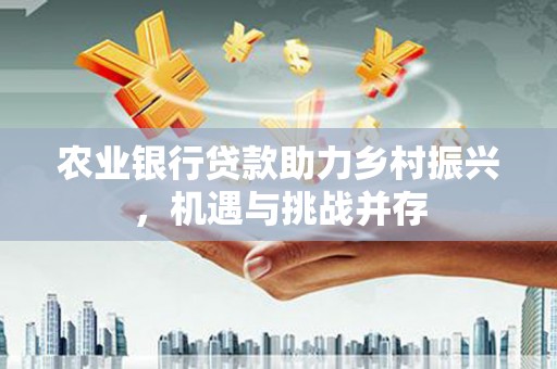 凉州农业银行贷款助力乡村振兴，机遇与挑战并存
