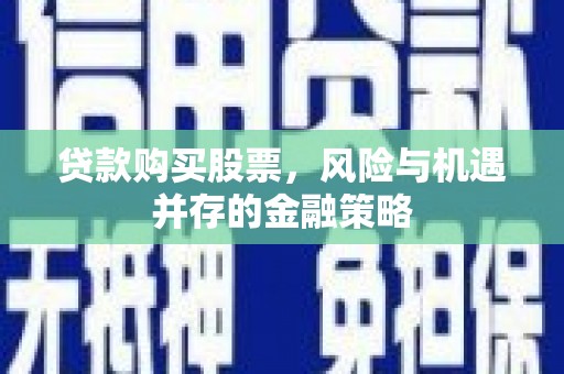 凉州贷款购买股票，风险与机遇并存的金融策略