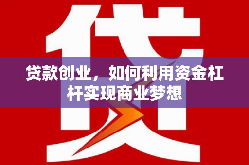 凉州贷款创业，如何利用资金杠杆实现商业梦想