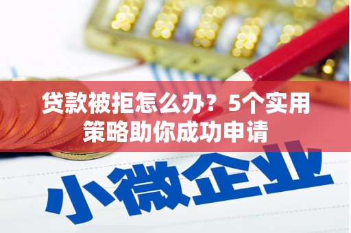 凉州贷款被拒怎么办？5个实用策略助你成功申请