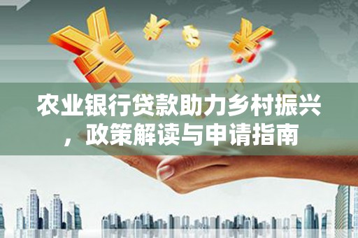 凉州农业银行贷款助力乡村振兴，政策解读与申请指南