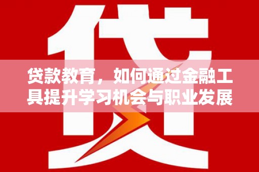 凉州贷款教育，如何通过金融工具提升学习机会与职业发展