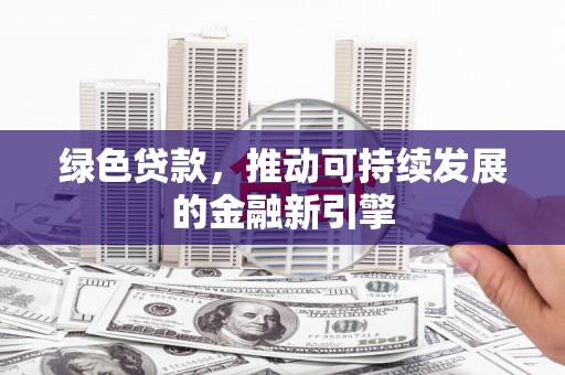凉州绿色贷款，推动可持续发展的金融新引擎