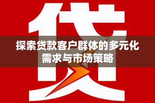 凉州探索贷款客户群体的多元化需求与市场策略