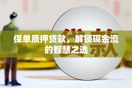 凉州保单质押贷款，解锁现金流的智慧之选