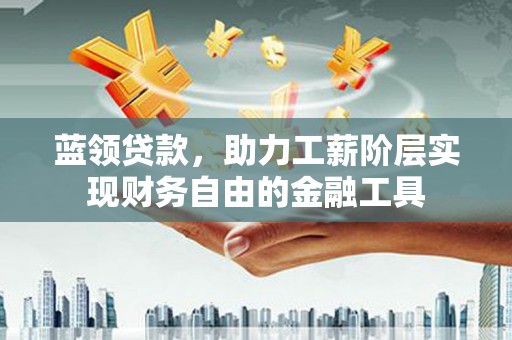 凉州蓝领贷款，助力工薪阶层实现财务自由的金融工具