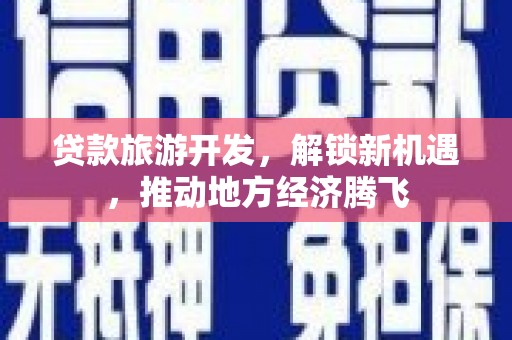 凉州贷款旅游开发，解锁新机遇，推动地方经济腾飞